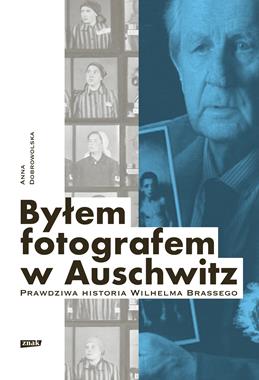 Byłem fotografem w Auschwitz Prawdziwa historia Wilhelma Brassego (A.Dobrowolska)