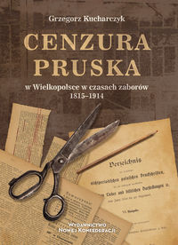 Cenzura pruska w Wielkopolsce w czasach zaborów 1815-1914 (G.Kucharczyk)