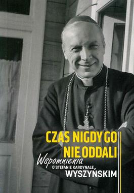Czas nigdy Go nie oddali Wspomnienia o Stefanie kardynale Wyszyńskim (red.A.Rastawicka)