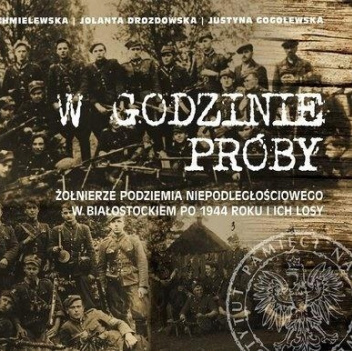 W godzinie próby Żołnierze podziemia niepodległościowego w Białostockiem po 1944 i ich losy (opr.zbiorowe)