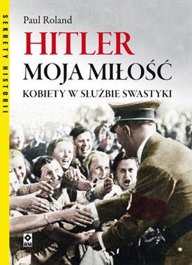 Hitler moja miłość Kobiety w służbie swastyki (P.Roland)