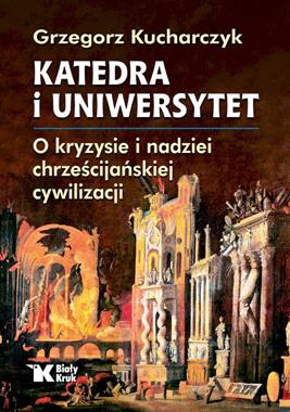 Katedra i Uniwersytet O kryzysie i nadziei chrześcijańskiej cywilizacji (G.Kucharczyk)