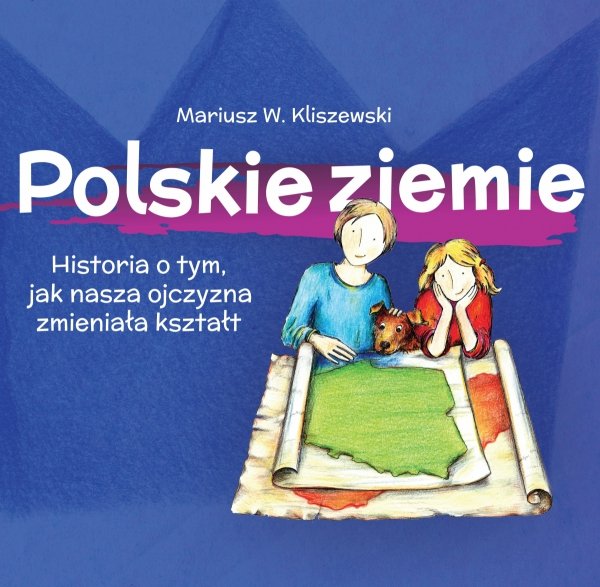 Polskie ziemie Historia o tym, jak nasza ojczyzna zmieniała kształt (M.W.Kliszewski)