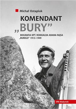 Komendant "Bury" Biografia kpt. Romualda Adama Rajsa "Burego" 1913-1949 (M.Ostapiuk)