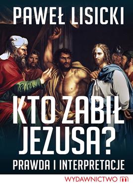 Kto zabił Jezusa ? Prawda i interpretacje (P.Lisicki)