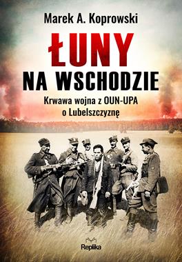 Łuny na wschodzie Krwawa wojna z OUN-UPA o Lubelszczyznę (M.A.Koprowski)