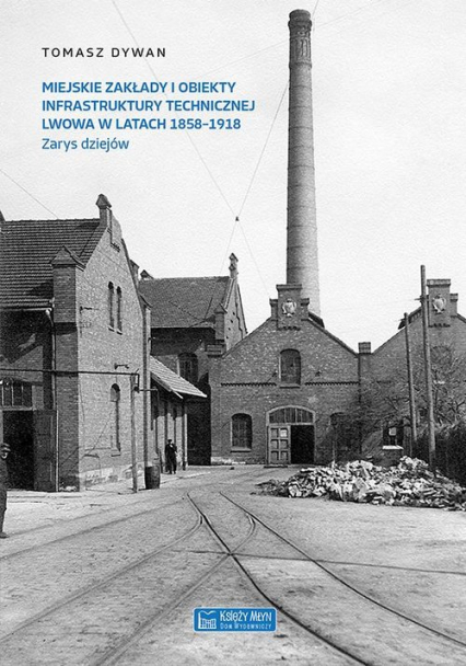 Miejskie zakłady i obiekty infrastruktury technicznej Lwowa 1858-1918 (T.Dywan)