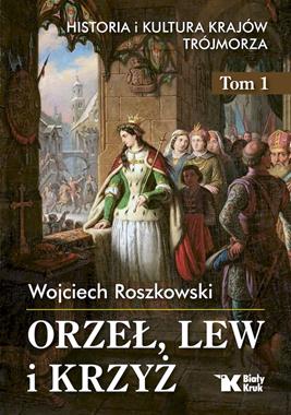 Orzeł, lew i krzyż Historia i kultura krajów Trójmorza T.1 (W.Roszkowski)