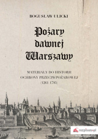 Pożary dawnej Warszawy Materiały do historii ochrony przeciwpożarowej 1261-1795 (B.Ulicki)