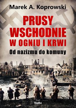 Prusy Wschodnie w ogniu i krwi Od nazizmu do komuny (M.A.Koprowski)