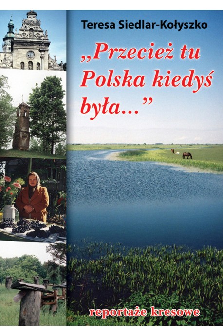 "Przecież tu Polska kiedyś była" Reportaże kresowe (T.Siedlar-Kołyszko)