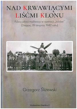 Nad krwawiącymi liśćmi klonu Polscy piloci myśliwscy w operacji "Jubilee" (Dieppe 19.08.1942)(G.Śliżewski)