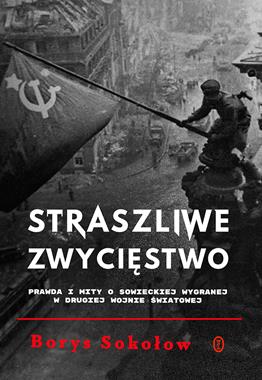 Straszliwe zwycięstwo Prawda i mity o sowieckiej wygranej w II wojnie światowej (B.Sokołow)