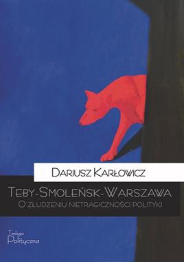 Teby - Smoleńsk - Warszawa O złudzeniu nietragiczności polityki (D.Karłowicz)