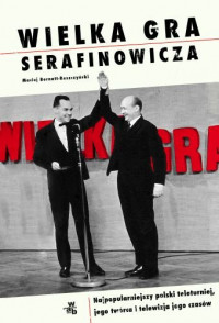 Wielka Gra Serafinowicza Najpopularniejszy polski teleturniej i telewizja jego czasów (M.Bernatt-Reszczyński)