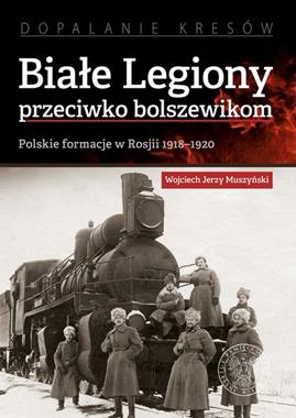 Białe Legiony przweciwko bolszewikom Polskie formacje w Rosji 1918-1920 (W.J.Muszyński)