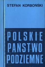 Polskie Państwo Podziemne Przewodnik po Podziemiu z lat 1939-1945 (S.Korboński)