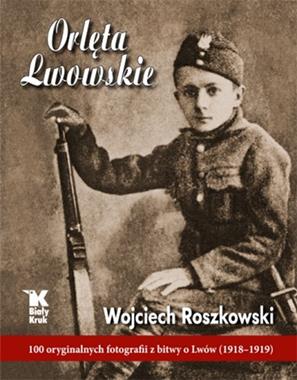 Orlęta Lwowskie 100 oryginalnych fotografii z bitwy o Lwów (1918-1919) (W.Roszkowski)