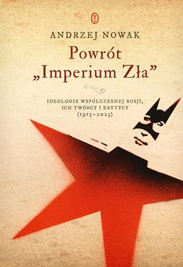 Powrót "Imperium Zła" Ideologie współczesnej Rosji, ich twórcy i krytycy 1913-2023 (A.Nowak)