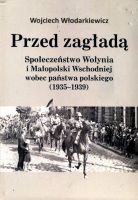 Przed zagładą Społeczeństwo Wołynia i Małopolski Wschodniej wobec państwa polskiego 1935-1939 (W.Włodarkiewicz)